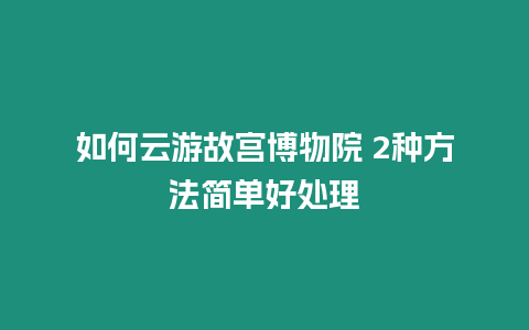 如何云游故宮博物院 2種方法簡單好處理