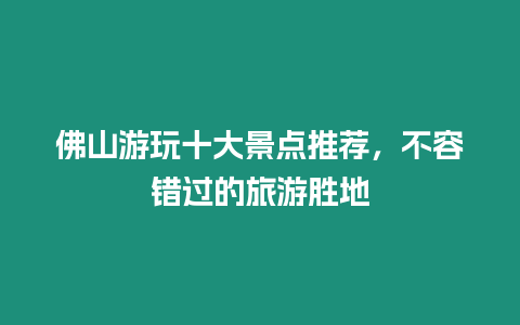 佛山游玩十大景點推薦，不容錯過的旅游勝地