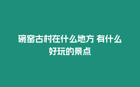 碗窯古村在什么地方 有什么好玩的景點