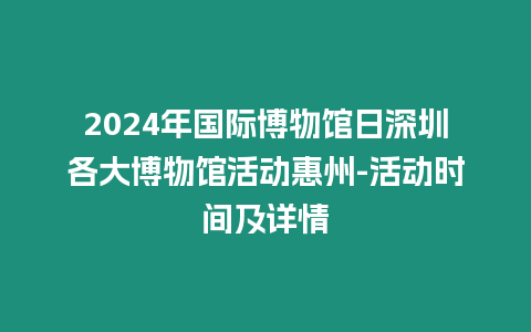 2024年國際博物館日深圳各大博物館活動惠州-活動時間及詳情