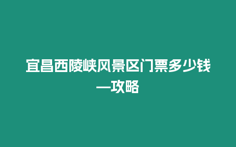 宜昌西陵峽風景區門票多少錢—攻略