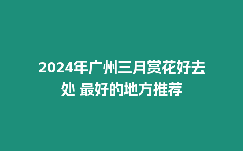 2024年廣州三月賞花好去處 最好的地方推薦