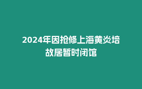 2024年因搶修上海黃炎培故居暫時閉館