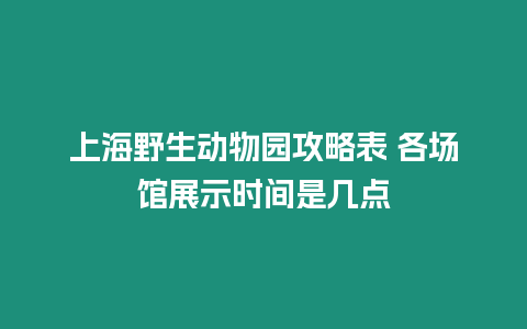 上海野生動物園攻略表 各場館展示時間是幾點