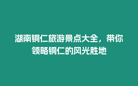 湖南銅仁旅游景點大全，帶你領略銅仁的風光勝地