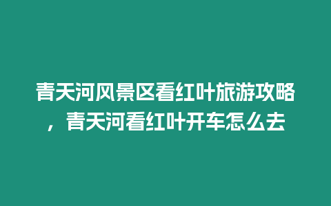 青天河風景區(qū)看紅葉旅游攻略，青天河看紅葉開車怎么去