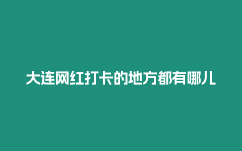 大連網紅打卡的地方都有哪兒