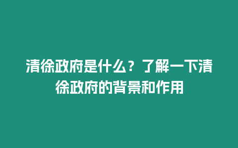 清徐政府是什么？了解一下清徐政府的背景和作用