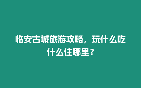 臨安古城旅游攻略，玩什么吃什么住哪里？