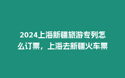 2024上海新疆旅游專列怎么訂票，上海去新疆火車票