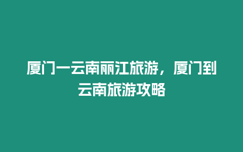 廈門一云南麗江旅游，廈門到云南旅游攻略