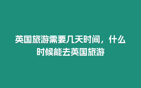 英國旅游需要幾天時間，什么時候能去英國旅游