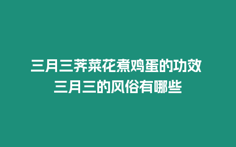 三月三薺菜花煮雞蛋的功效 三月三的風俗有哪些