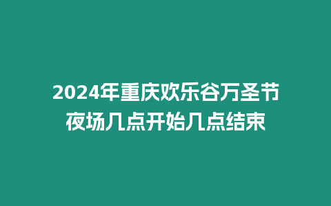 2024年重慶歡樂谷萬圣節夜場幾點開始幾點結束