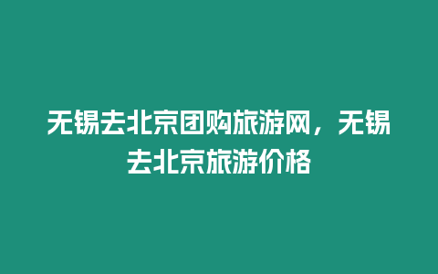 無錫去北京團購旅游網，無錫去北京旅游價格