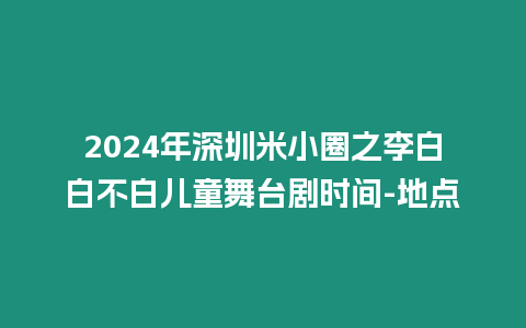 2024年深圳米小圈之李白白不白兒童舞臺劇時間-地點