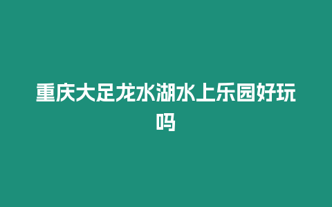 重慶大足龍水湖水上樂(lè)園好玩嗎