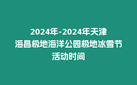 2024年-2024年天津海昌極地海洋公園極地冰雪節(jié)活動(dòng)時(shí)間