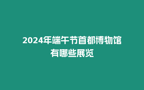 2024年端午節(jié)首都博物館有哪些展覽