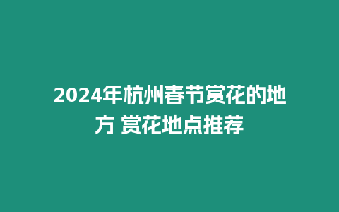 2024年杭州春節賞花的地方 賞花地點推薦