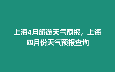 上海4月旅游天氣預報，上海四月份天氣預報查詢