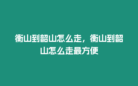 衡山到韶山怎么走，衡山到韶山怎么走最方便