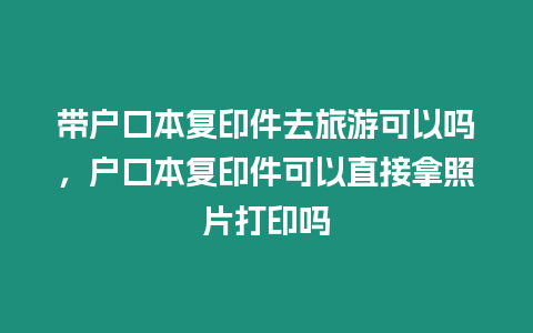 帶戶口本復印件去旅游可以嗎，戶口本復印件可以直接拿照片打印嗎