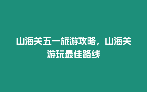 山海關(guān)五一旅游攻略，山海關(guān)游玩最佳路線