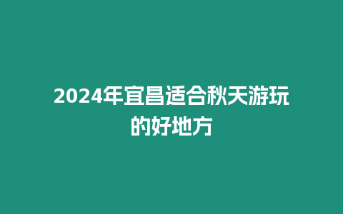 2024年宜昌適合秋天游玩的好地方