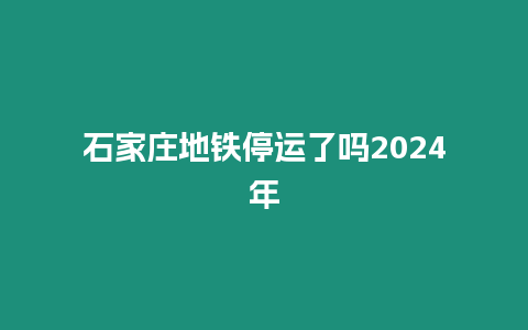 石家莊地鐵停運了嗎2024年