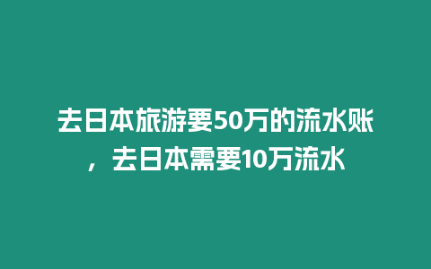 去日本旅游要50萬的流水賬，去日本需要10萬流水