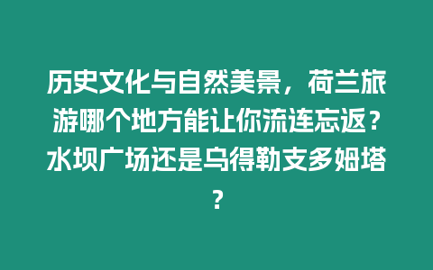 歷史文化與自然美景，荷蘭旅游哪個(gè)地方能讓你流連忘返？水壩廣場(chǎng)還是烏得勒支多姆塔？