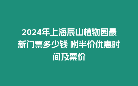 2024年上海辰山植物園最新門票多少錢 附半價優惠時間及票價