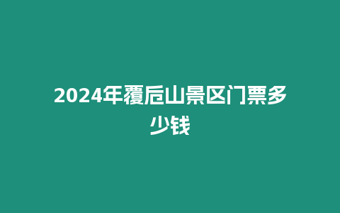 2024年覆卮山景區(qū)門票多少錢