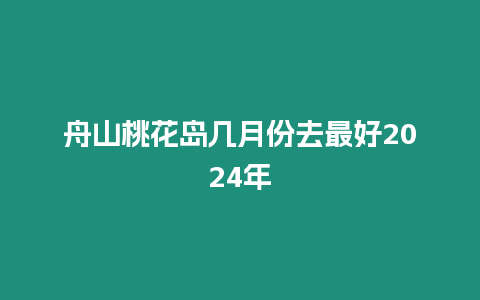 舟山桃花島幾月份去最好2024年