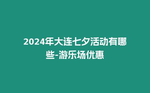 2024年大連七夕活動有哪些-游樂場優惠