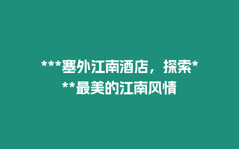 ***塞外江南酒店，探索***最美的江南風情