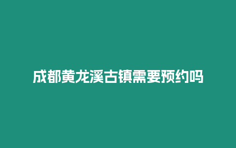 成都黃龍溪古鎮需要預約嗎