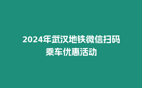 2024年武漢地鐵微信掃碼乘車優惠活動