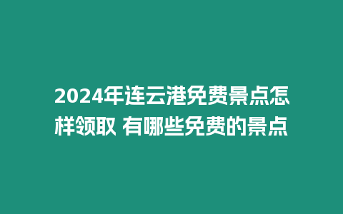 2024年連云港免費景點怎樣領取 有哪些免費的景點