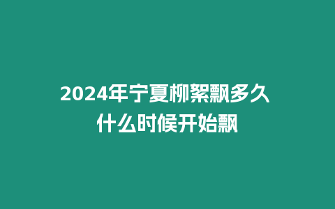 2024年寧夏柳絮飄多久 什么時(shí)候開(kāi)始飄