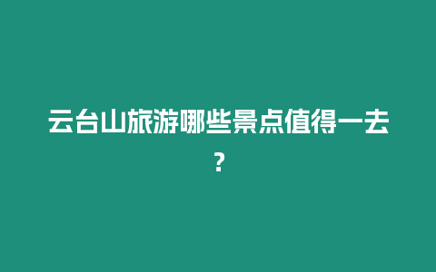 云臺(tái)山旅游哪些景點(diǎn)值得一去？