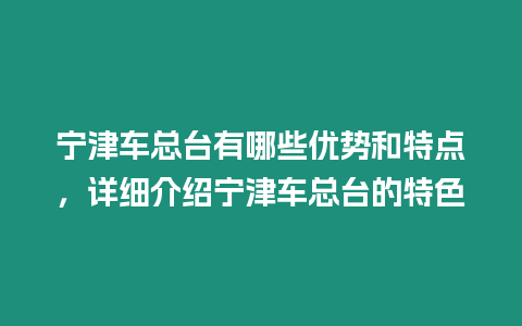 寧津車總臺(tái)有哪些優(yōu)勢和特點(diǎn)，詳細(xì)介紹寧津車總臺(tái)的特色