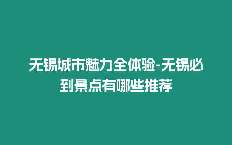 無(wú)錫城市魅力全體驗(yàn)-無(wú)錫必到景點(diǎn)有哪些推薦