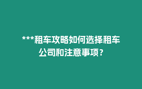 ***租車攻略如何選擇租車公司和注意事項？