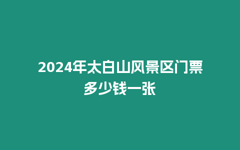 2024年太白山風(fēng)景區(qū)門票多少錢一張