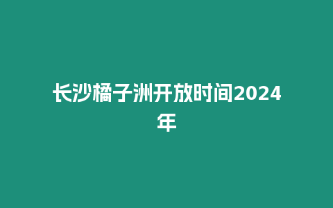 長(zhǎng)沙橘子洲開放時(shí)間2024年