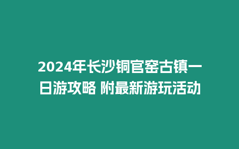 2024年長(zhǎng)沙銅官窯古鎮(zhèn)一日游攻略 附最新游玩活動(dòng)