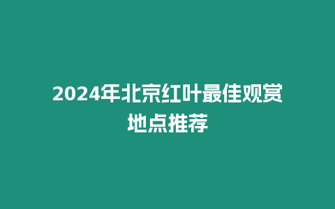 2024年北京紅葉最佳觀賞地點推薦