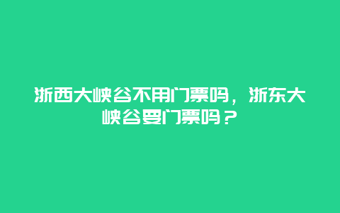 浙西大峽谷不用門票嗎，浙東大峽谷要門票嗎？